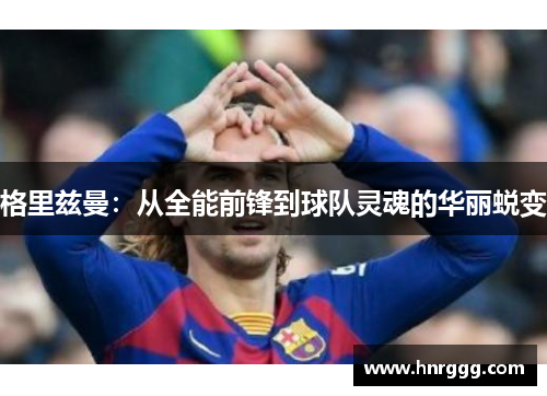 格里兹曼:从全能前锋到球队灵魂的华丽蜕变 格里兹曼:从全能前锋到球队灵魂的华丽蜕变