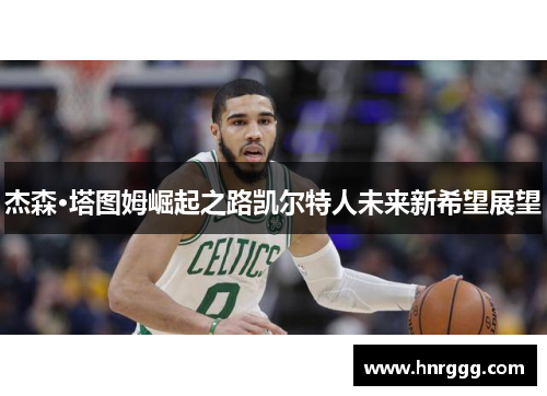 杰森·塔图姆崛起之路凯尔特人未来新希望展望 杰森·塔图姆崛起之路凯尔特人未来新希望展望