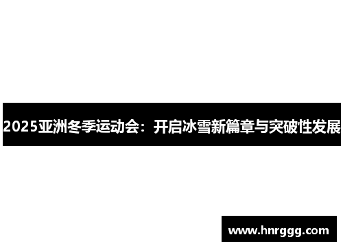 2025亚洲冬季运动会:开启冰雪新篇章与突破性发展 2025亚洲冬季运动会:开启冰雪新篇章与突破性发展