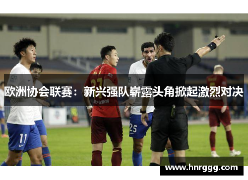 欧洲协会联赛:新兴强队崭露头角掀起激烈对决 欧洲协会联赛:新兴强队崭露头角掀起激烈对决