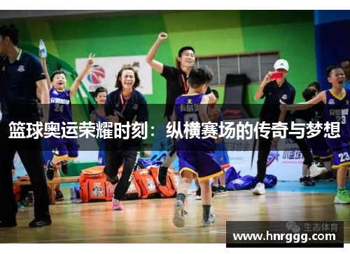 篮球奥运荣耀时刻:纵横赛场的传奇与梦想 篮球奥运荣耀时刻:纵横赛场的传奇与梦想