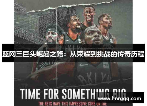 篮网三巨头崛起之路:从荣耀到挑战的传奇历程 篮网三巨头崛起之路:从荣耀到挑战的传奇历程