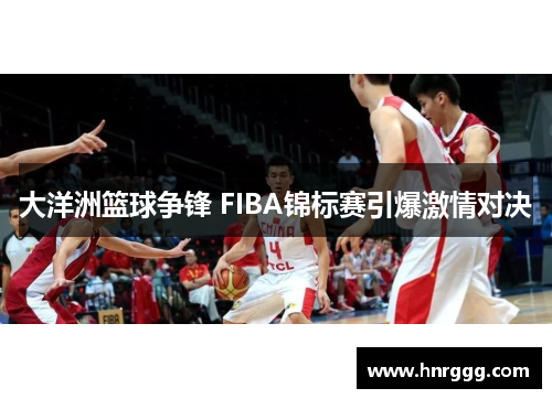 大洋洲篮球争锋 FIBA锦标赛引爆激情对决 大洋洲篮球争锋 FIBA锦标赛引爆激情对决