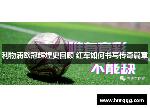 利物浦欧冠辉煌史回顾 红军如何书写传奇篇章 利物浦欧冠辉煌史回顾 红军如何书写传奇篇章