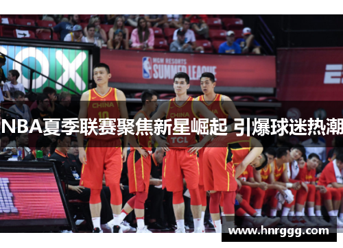 NBA夏季联赛聚焦新星崛起 引爆球迷热潮 NBA夏季联赛聚焦新星崛起 引爆球迷热潮