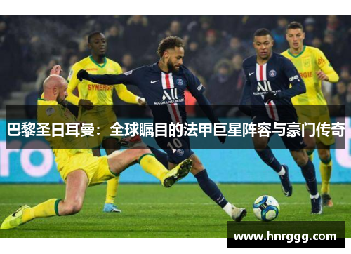 巴黎圣日耳曼:全球瞩目的法甲巨星阵容与豪门传奇 巴黎圣日耳曼:全球瞩目的法甲巨星阵容与豪门传奇