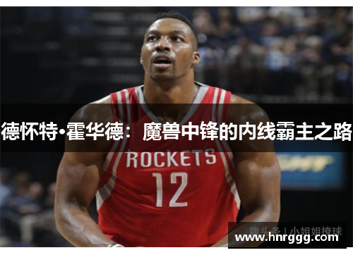 德怀特·霍华德:魔兽中锋的内线霸主之路 德怀特·霍华德:魔兽中锋的内线霸主之路