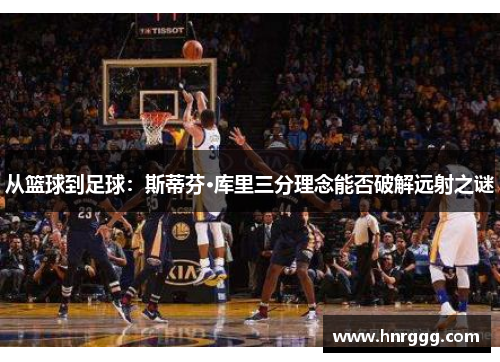 从篮球到足球:斯蒂芬·库里三分理念能否破解远射之谜 从篮球到足球:斯蒂芬·库里三分理念能否破解远射之谜