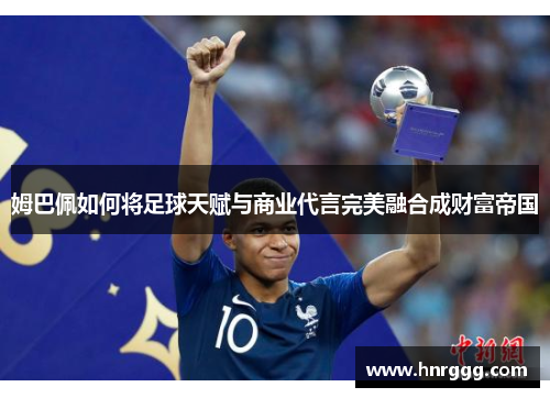 姆巴佩如何将足球天赋与商业代言完美融合成财富帝国 姆巴佩如何将足球天赋与商业代言完美融合成财富帝国