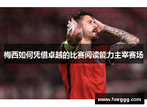 梅西如何凭借卓越的比赛阅读能力主宰赛场 梅西如何凭借卓越的比赛阅读能力主宰赛场