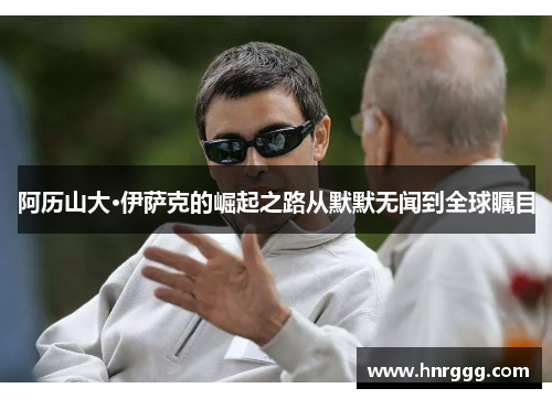 阿历山大·伊萨克的崛起之路从默默无闻到全球瞩目 阿历山大·伊萨克的崛起之路从默默无闻到全球瞩目
