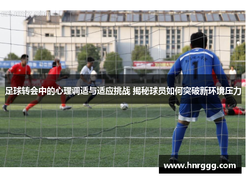 足球转会中的心理调适与适应挑战 揭秘球员如何突破新环境压力 足球转会中的心理调适与适应挑战 揭秘球员如何突破新环境压力