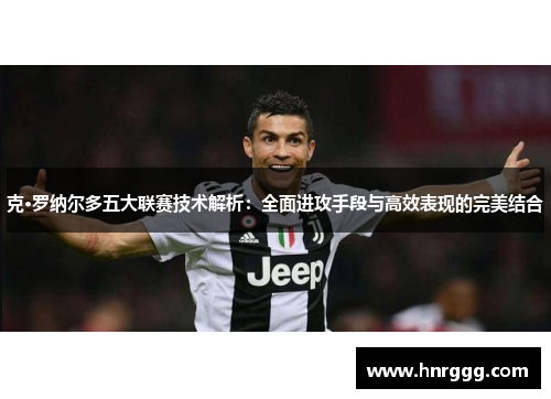 克·罗纳尔多五大联赛技术解析:全面进攻手段与高效表现的完美结合 克·罗纳尔多五大联赛技术解析:全面进攻手段与高效表现的完美结合