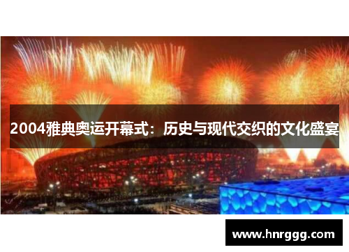 2004雅典奥运开幕式:历史与现代交织的文化盛宴